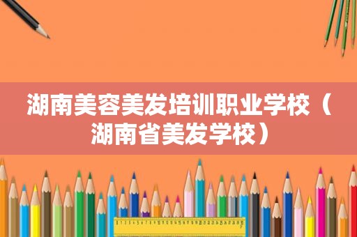 湖南美容美发培训职业学校（湖南省美发学校）