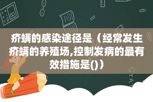 疥螨的感染途径是（经常发生疥螨的养殖场,控制发病的最有效措施是()）