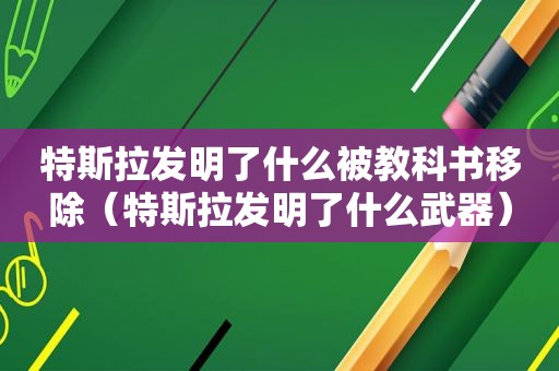 特斯拉发明了什么被教科书移除（特斯拉发明了什么武器）