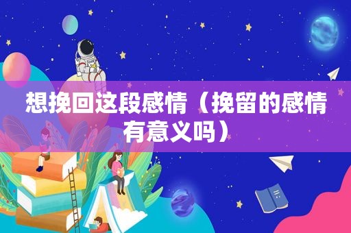 想挽回这段感情（挽留的感情有意义吗）