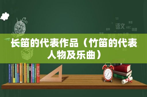 长笛的代表作品（竹笛的代表人物及乐曲）