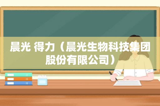 晨光 得力（晨光生物科技集团股份有限公司）