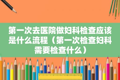 第一次去医院做妇科检查应该是什么流程（第一次检查妇科需要检查什么）