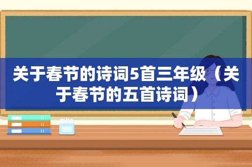 关于春节的诗词5首三年级（关于春节的五首诗词）