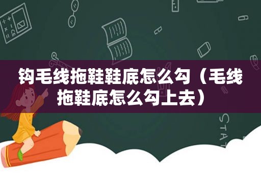 钩毛线拖鞋鞋底怎么勾（毛线拖鞋底怎么勾上去）