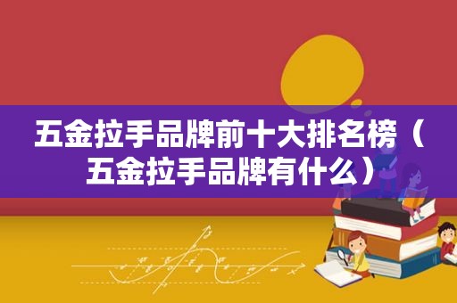 五金拉手品牌前十大排名榜（五金拉手品牌有什么）