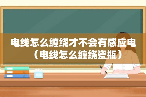 电线怎么缠绕才不会有感应电（电线怎么缠绕瓷瓶）