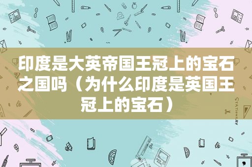 印度是大英帝国王冠上的宝石之国吗（为什么印度是英国王冠上的宝石）