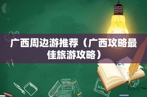 广西周边游推荐（广西攻略最佳旅游攻略）