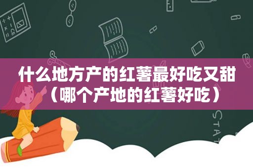 什么地方产的红薯最好吃又甜（哪个产地的红薯好吃）