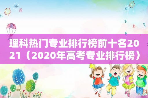 理科热门专业排行榜前十名2021（2020年高考专业排行榜）