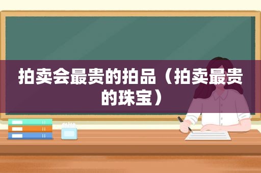 拍卖会最贵的拍品（拍卖最贵的珠宝）