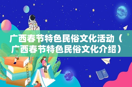 广西春节特色民俗文化活动（广西春节特色民俗文化介绍）