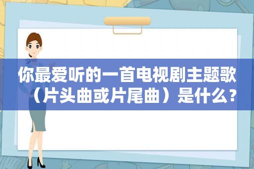 你最爱听的一首电视剧主题歌（片头曲或片尾曲）是什么？