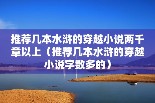 推荐几本水浒的穿越小说两千章以上（推荐几本水浒的穿越小说字数多的）