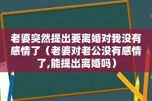 老婆突然提出要离婚对我没有感情了（老婆对老公没有感情了,能提出离婚吗）