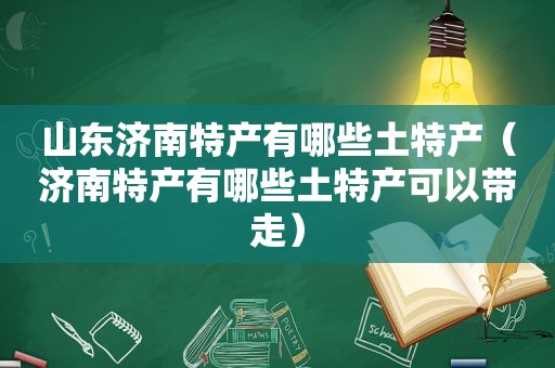 山东济南特产有哪些土特产（济南特产有哪些土特产可以带走）