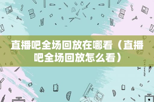 直播吧全场回放在哪看（直播吧全场回放怎么看）