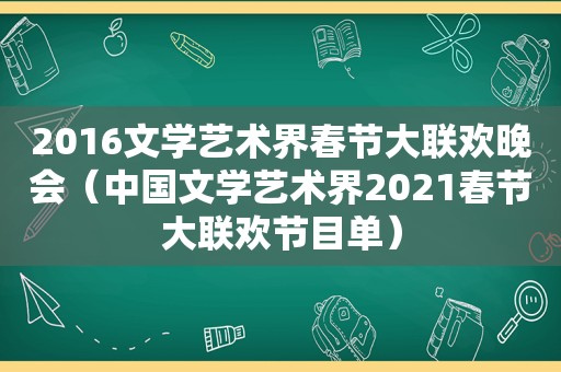 2016文学艺术界春节大联欢晚会（中国文学艺术界2021春节大联欢节目单）