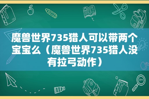 魔兽世界735猎人可以带两个宝宝么（魔兽世界735猎人没有拉弓动作）