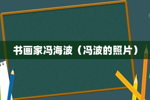 书画家冯海波（冯波的照片）