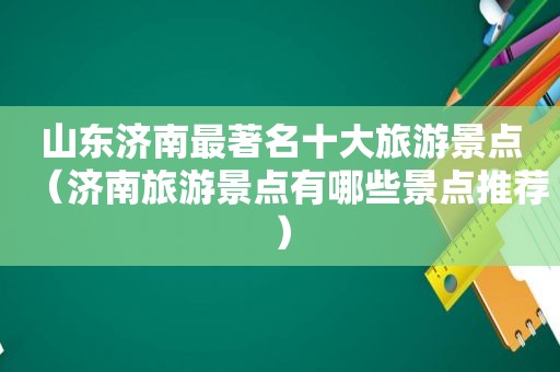 山东济南最著名十大旅游景点（济南旅游景点有哪些景点推荐）