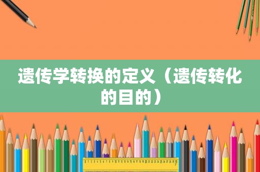 遗传学转换的定义（遗传转化的目的）