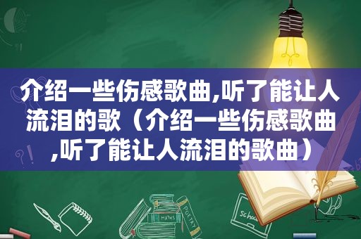 介绍一些伤感歌曲,听了能让人流泪的歌（介绍一些伤感歌曲,听了能让人流泪的歌曲）