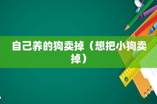 自己养的狗卖掉（想把小狗卖掉）