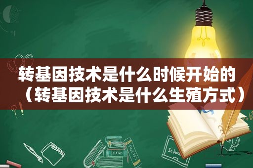 转基因技术是什么时候开始的（转基因技术是什么生殖方式）