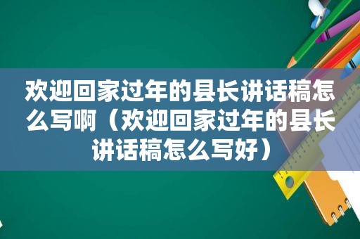 欢迎回家过年的县长讲话稿怎么写啊（欢迎回家过年的县长讲话稿怎么写好）