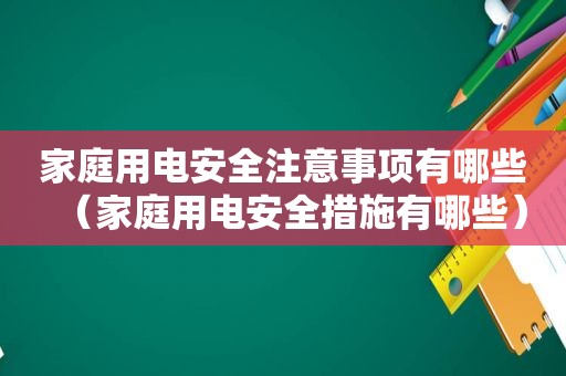 家庭用电安全注意事项有哪些（家庭用电安全措施有哪些）