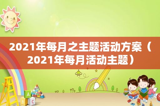 2021年每月之主题活动方案（2021年每月活动主题）