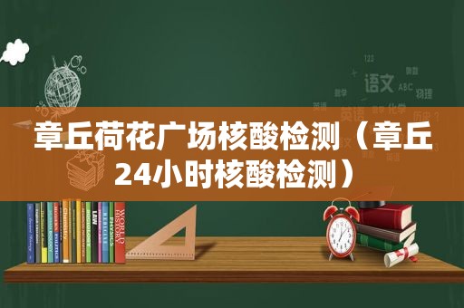 章丘荷花广场核酸检测（章丘24小时核酸检测）