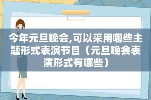 今年元旦晚会,可以采用哪些主题形式表演节目（元旦晚会表演形式有哪些）