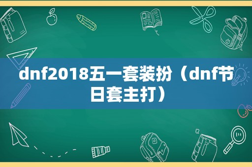 dnf2018五一套装扮（dnf节日套主打）