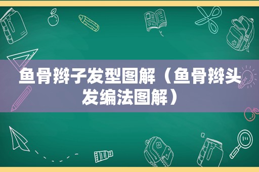 鱼骨辫子发型图解（鱼骨辫头发编法图解）