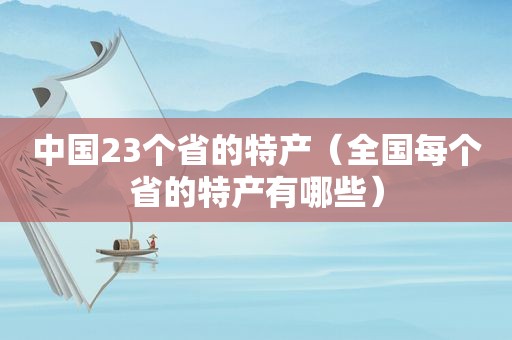 中国23个省的特产（全国每个省的特产有哪些）