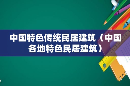 中国特色传统民居建筑（中国各地特色民居建筑）