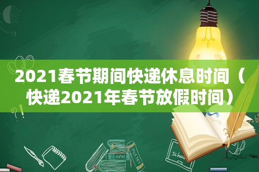 2021春节期间快递休息时间（快递2021年春节放假时间）