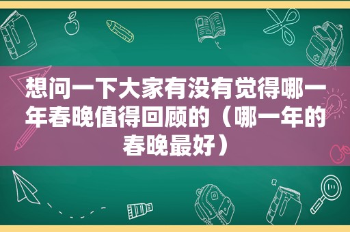 想问一下大家有没有觉得哪一年春晚值得回顾的（哪一年的春晚最好）