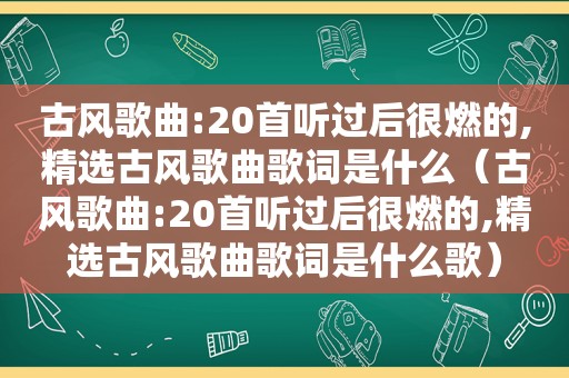 古风歌曲:20首听过后很燃的, *** 古风歌曲歌词是什么（古风歌曲:20首听过后很燃的, *** 古风歌曲歌词是什么歌）