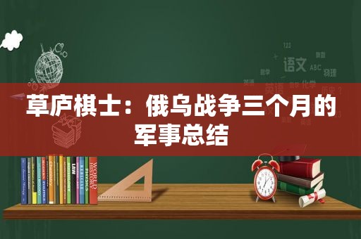 草庐棋士：俄乌战争三个月的军事总结