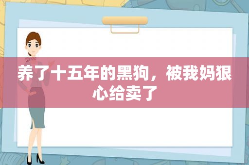 养了十五年的黑狗，被我妈狠心给卖了