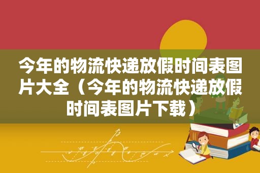 今年的物流快递放假时间表图片大全（今年的物流快递放假时间表图片下载）