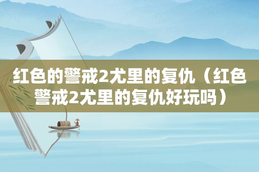 红色的警戒2尤里的复仇（红色警戒2尤里的复仇好玩吗）