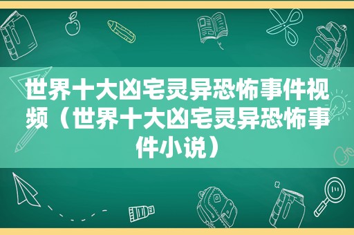 世界十大凶宅灵异恐怖事件视频（世界十大凶宅灵异恐怖事件小说）