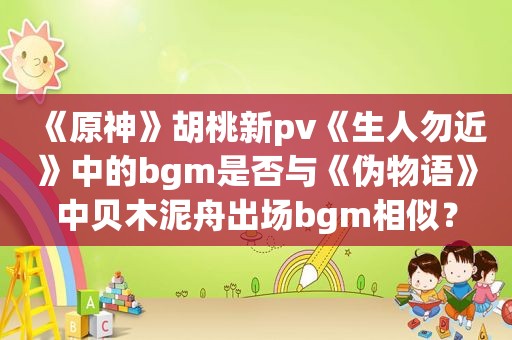 《原神》胡桃新pv《生人勿近》中的bgm是否与《伪物语》中贝木泥舟出场bgm相似？