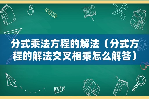 分式乘法方程的解法（分式方程的解法交叉相乘怎么解答）