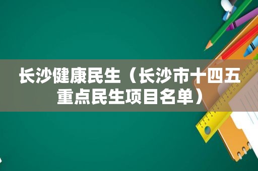 长沙健康民生（长沙市十四五重点民生项目名单）